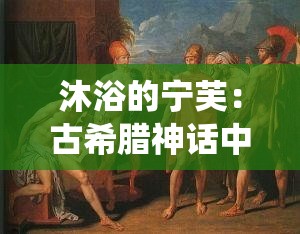 沐浴的宁芙：古希腊神话中的水仙女在自然溪流中沐浴的唯美画面与艺术赏析