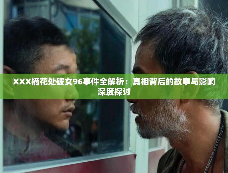 XXX摘花处破女96事件全解析：真相背后的故事与影响深度探讨
