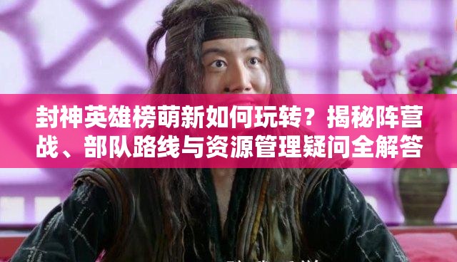 封神英雄榜萌新如何玩转？揭秘阵营战、部队路线与资源管理疑问全解答