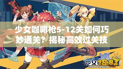 少女咖啡枪5-12关如何巧妙通关？揭秘高效过关技巧与攻略！